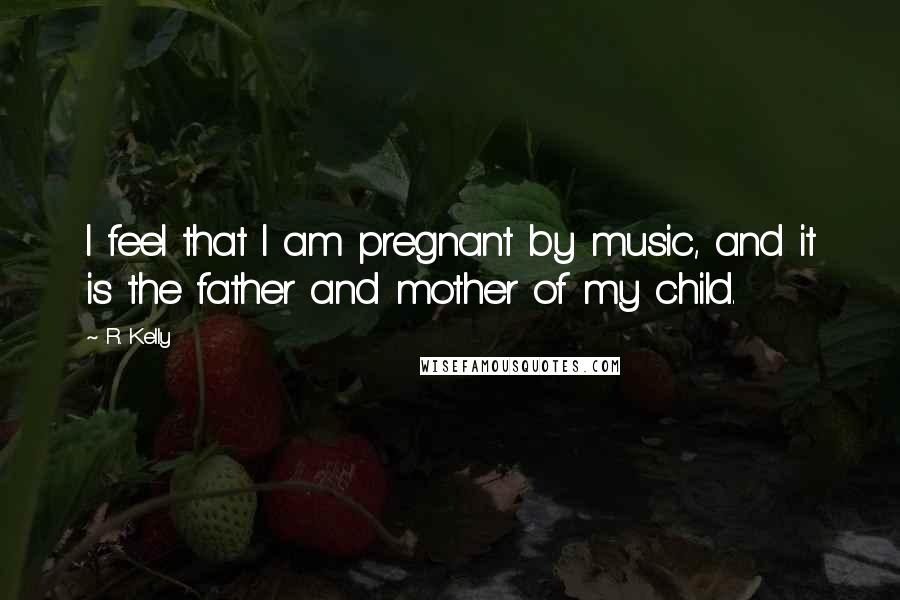 R. Kelly Quotes: I feel that I am pregnant by music, and it is the father and mother of my child.