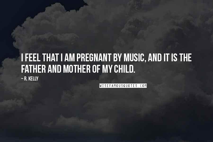 R. Kelly Quotes: I feel that I am pregnant by music, and it is the father and mother of my child.