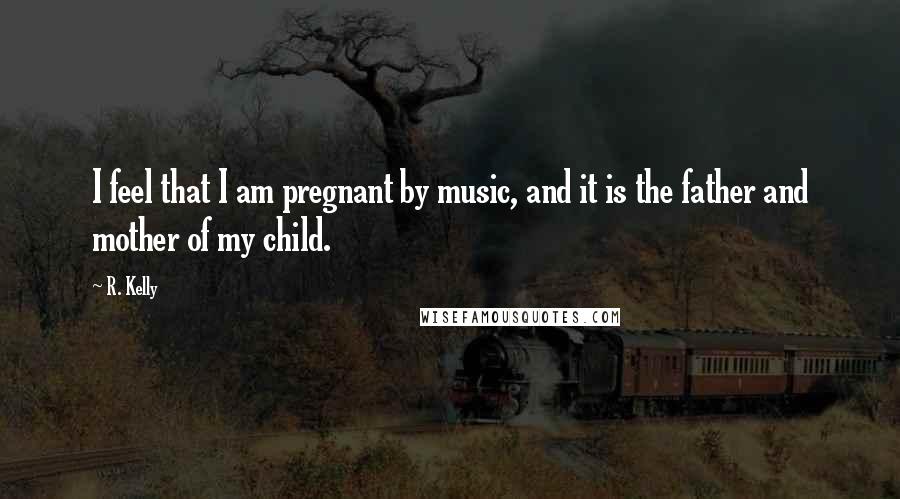 R. Kelly Quotes: I feel that I am pregnant by music, and it is the father and mother of my child.