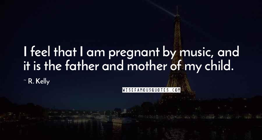 R. Kelly Quotes: I feel that I am pregnant by music, and it is the father and mother of my child.