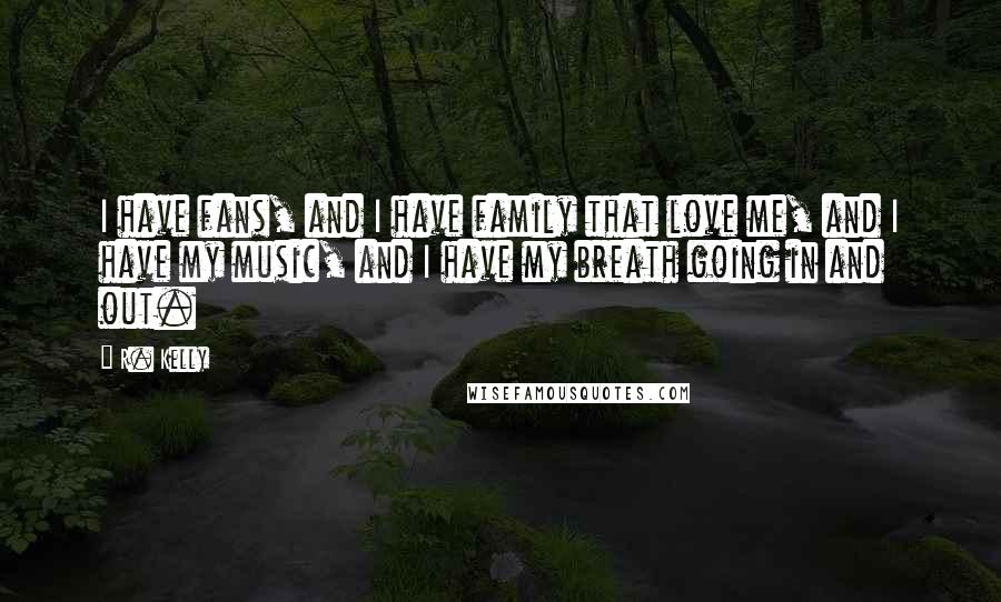 R. Kelly Quotes: I have fans, and I have family that love me, and I have my music, and I have my breath going in and out.