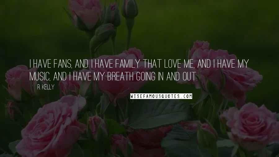 R. Kelly Quotes: I have fans, and I have family that love me, and I have my music, and I have my breath going in and out.