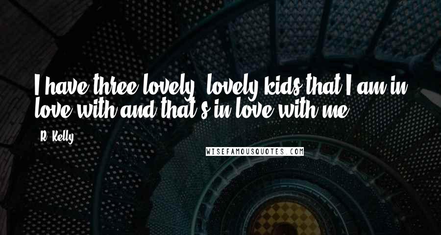 R. Kelly Quotes: I have three lovely, lovely kids that I am in love with and that's in love with me.