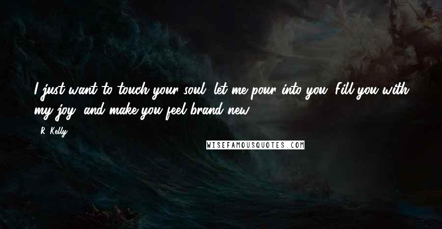 R. Kelly Quotes: I just want to touch your soul, let me pour into you. Fill you with my joy, and make you feel brand new.