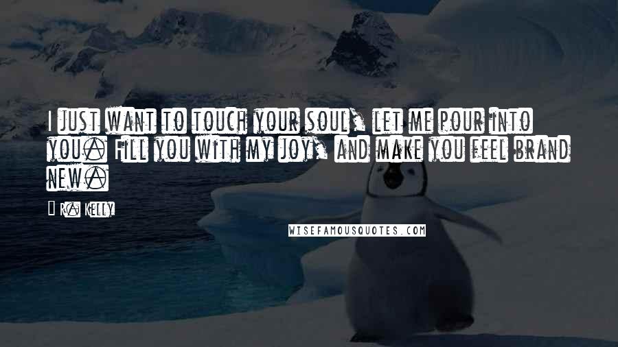 R. Kelly Quotes: I just want to touch your soul, let me pour into you. Fill you with my joy, and make you feel brand new.