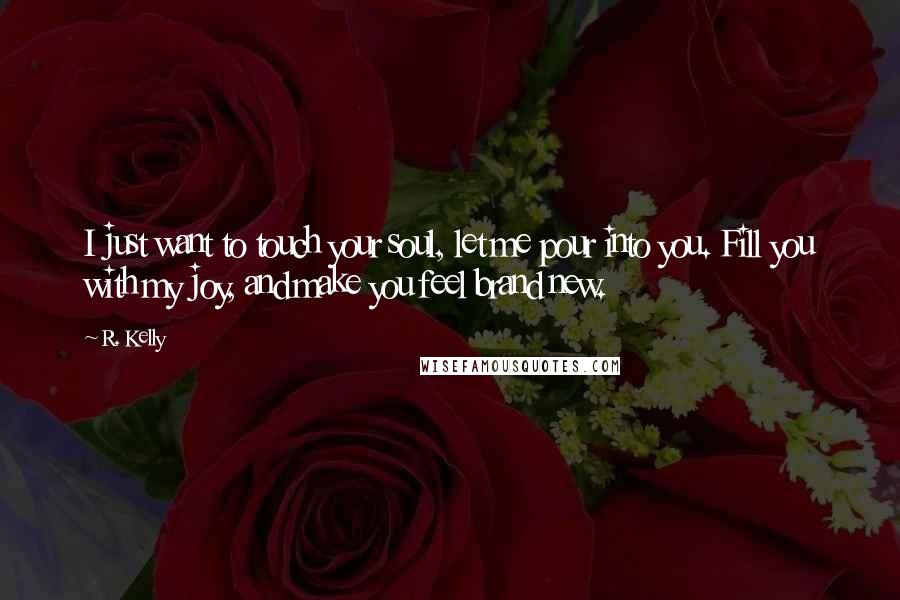 R. Kelly Quotes: I just want to touch your soul, let me pour into you. Fill you with my joy, and make you feel brand new.