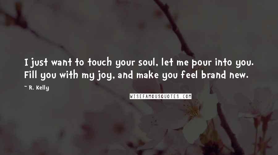 R. Kelly Quotes: I just want to touch your soul, let me pour into you. Fill you with my joy, and make you feel brand new.
