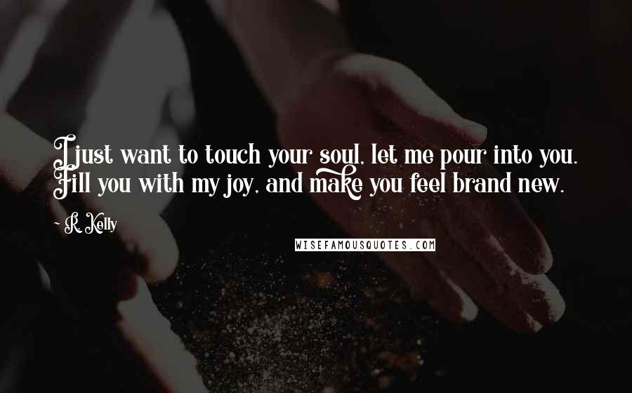 R. Kelly Quotes: I just want to touch your soul, let me pour into you. Fill you with my joy, and make you feel brand new.