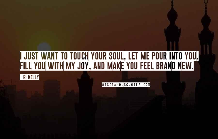 R. Kelly Quotes: I just want to touch your soul, let me pour into you. Fill you with my joy, and make you feel brand new.