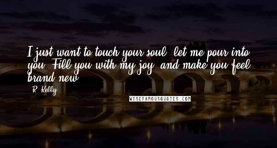 R. Kelly Quotes: I just want to touch your soul, let me pour into you. Fill you with my joy, and make you feel brand new.