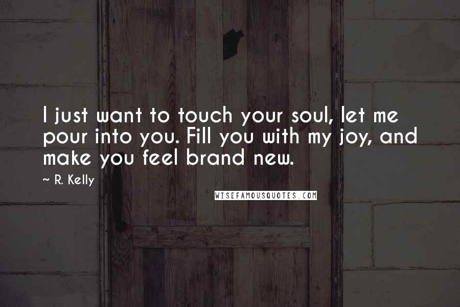 R. Kelly Quotes: I just want to touch your soul, let me pour into you. Fill you with my joy, and make you feel brand new.