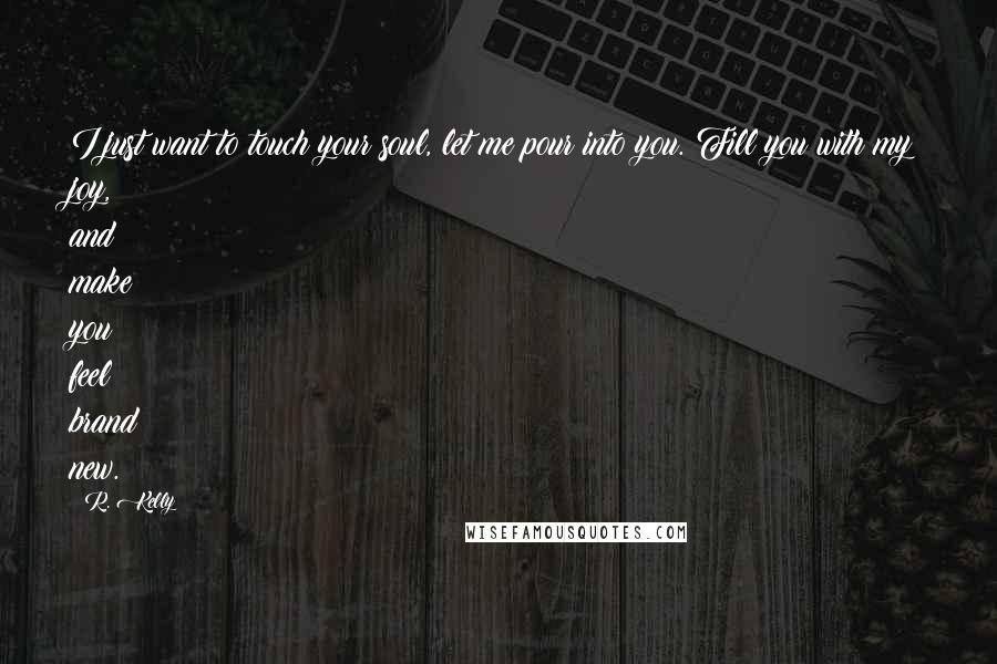 R. Kelly Quotes: I just want to touch your soul, let me pour into you. Fill you with my joy, and make you feel brand new.