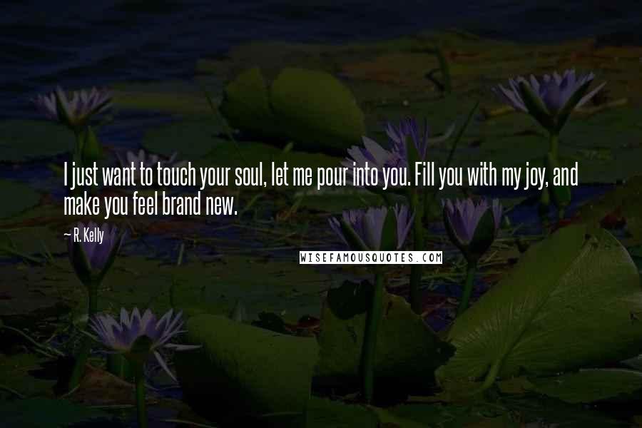 R. Kelly Quotes: I just want to touch your soul, let me pour into you. Fill you with my joy, and make you feel brand new.