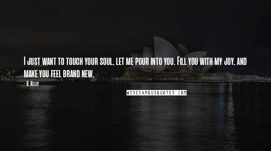 R. Kelly Quotes: I just want to touch your soul, let me pour into you. Fill you with my joy, and make you feel brand new.