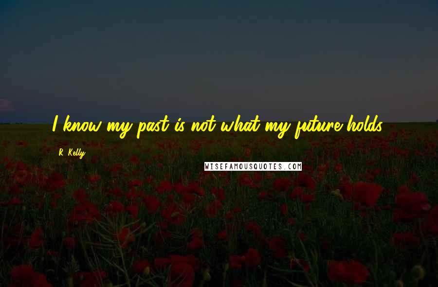 R. Kelly Quotes: I know my past is not what my future holds.