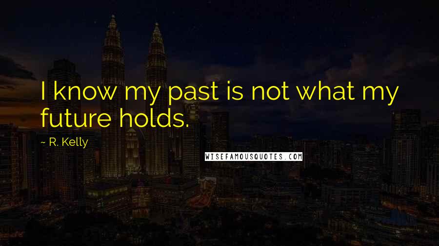 R. Kelly Quotes: I know my past is not what my future holds.