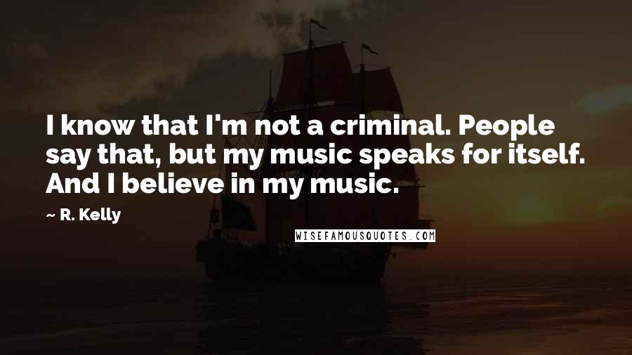 R. Kelly Quotes: I know that I'm not a criminal. People say that, but my music speaks for itself. And I believe in my music.