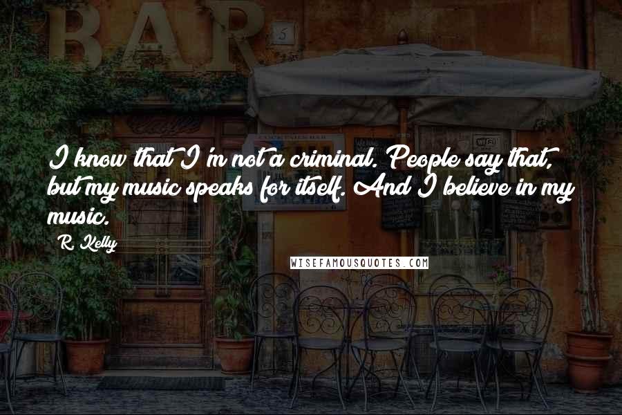 R. Kelly Quotes: I know that I'm not a criminal. People say that, but my music speaks for itself. And I believe in my music.
