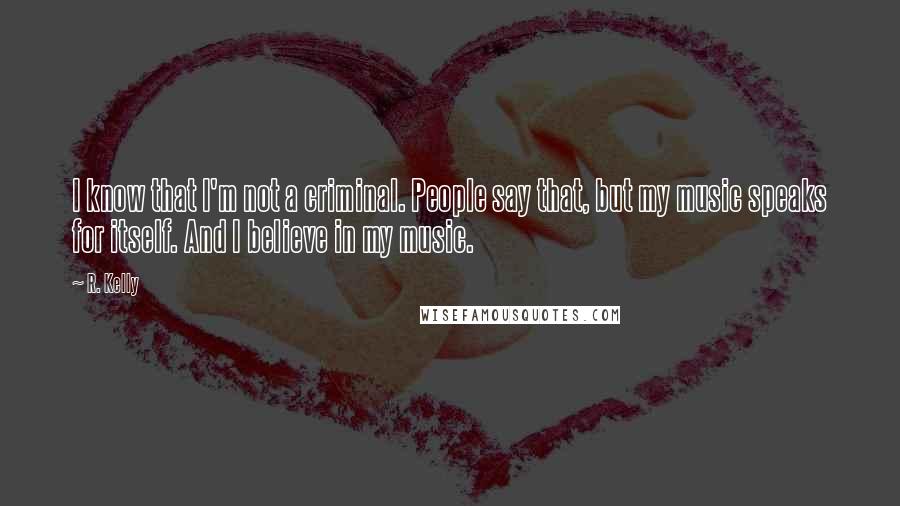 R. Kelly Quotes: I know that I'm not a criminal. People say that, but my music speaks for itself. And I believe in my music.