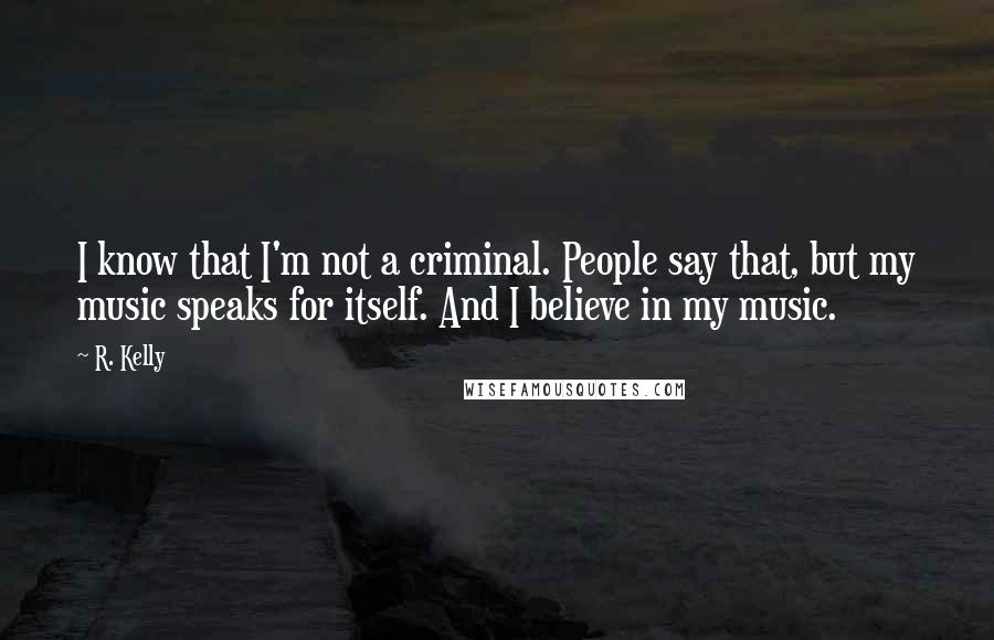 R. Kelly Quotes: I know that I'm not a criminal. People say that, but my music speaks for itself. And I believe in my music.