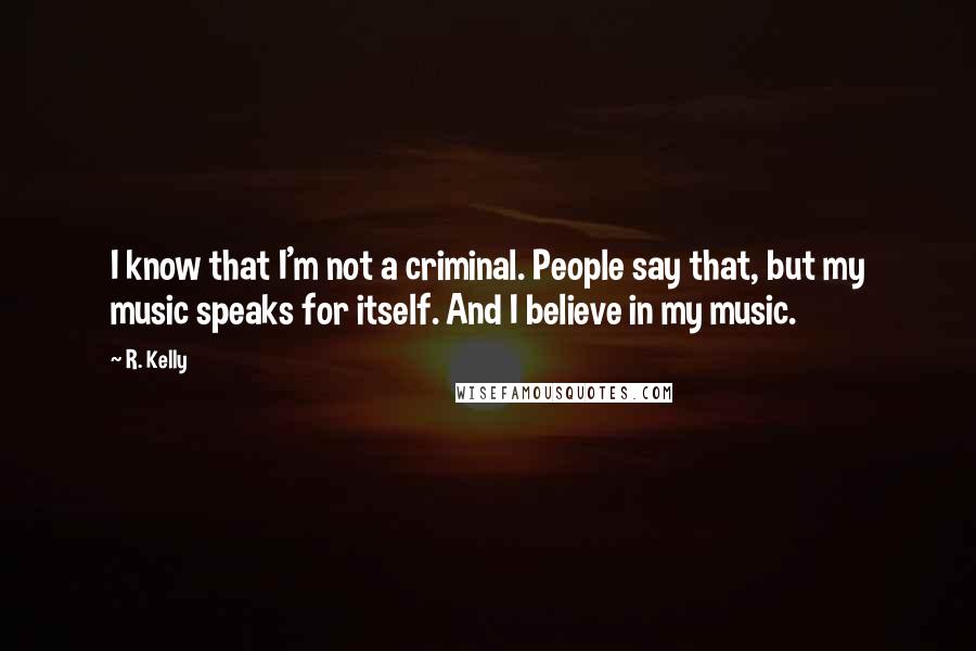 R. Kelly Quotes: I know that I'm not a criminal. People say that, but my music speaks for itself. And I believe in my music.