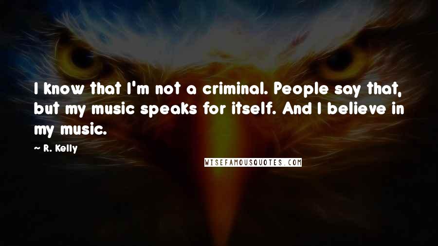 R. Kelly Quotes: I know that I'm not a criminal. People say that, but my music speaks for itself. And I believe in my music.