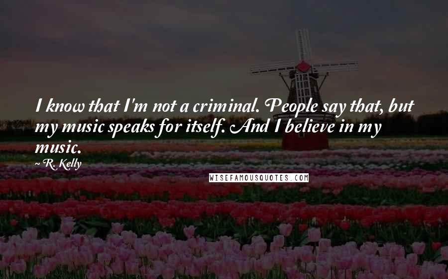 R. Kelly Quotes: I know that I'm not a criminal. People say that, but my music speaks for itself. And I believe in my music.