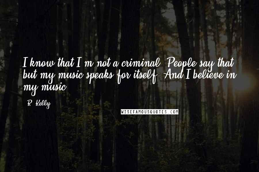 R. Kelly Quotes: I know that I'm not a criminal. People say that, but my music speaks for itself. And I believe in my music.