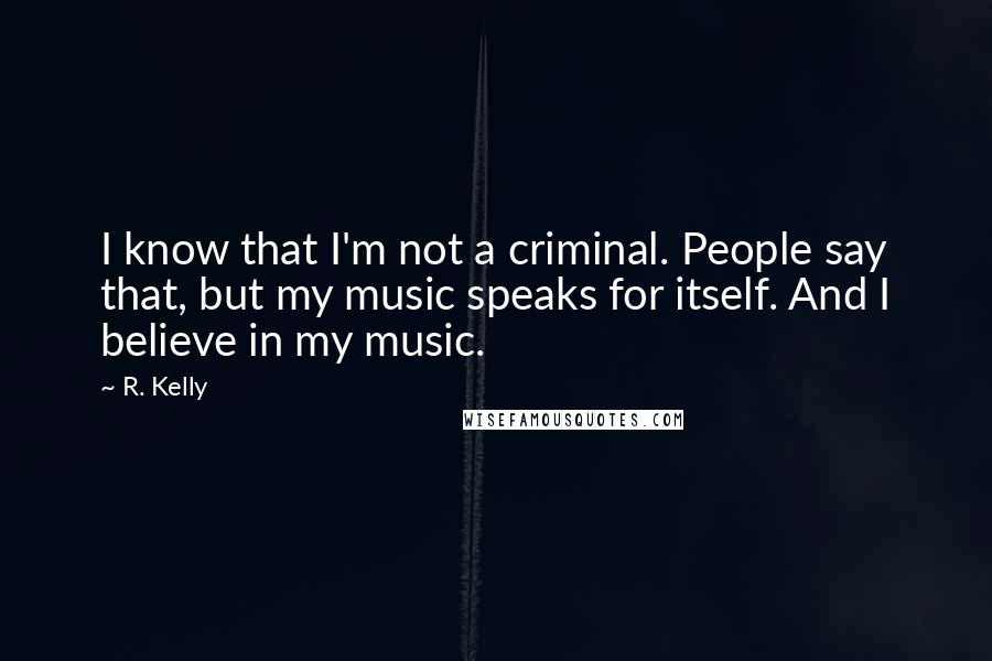 R. Kelly Quotes: I know that I'm not a criminal. People say that, but my music speaks for itself. And I believe in my music.