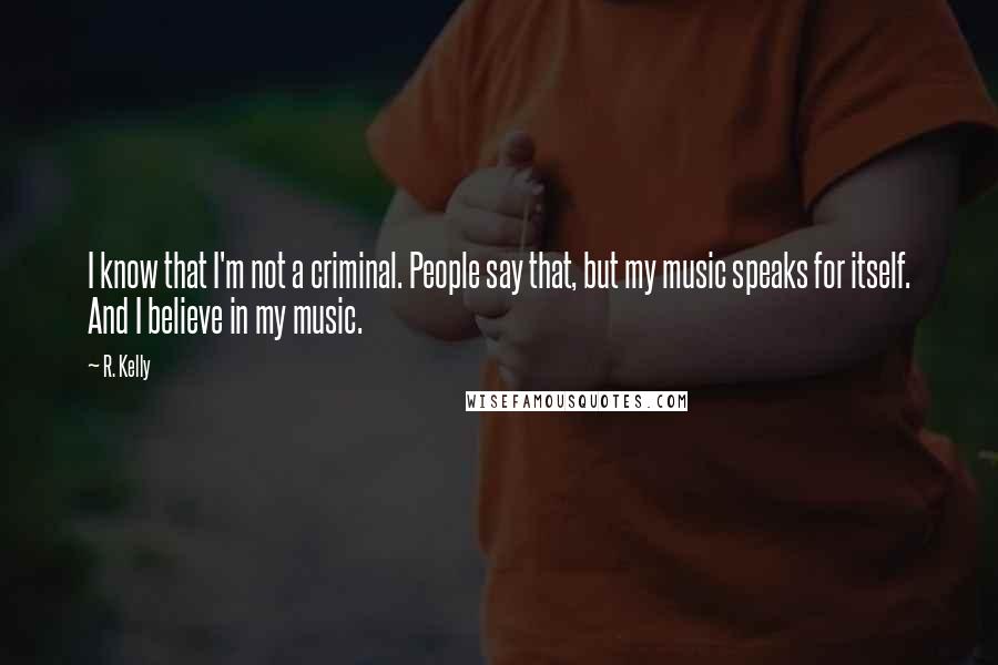 R. Kelly Quotes: I know that I'm not a criminal. People say that, but my music speaks for itself. And I believe in my music.