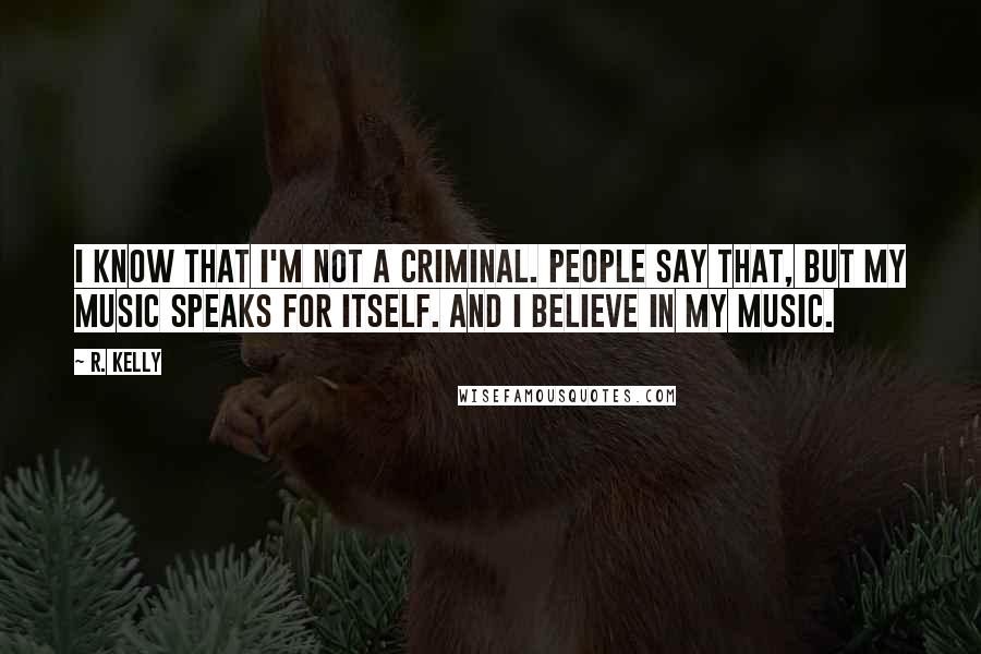 R. Kelly Quotes: I know that I'm not a criminal. People say that, but my music speaks for itself. And I believe in my music.