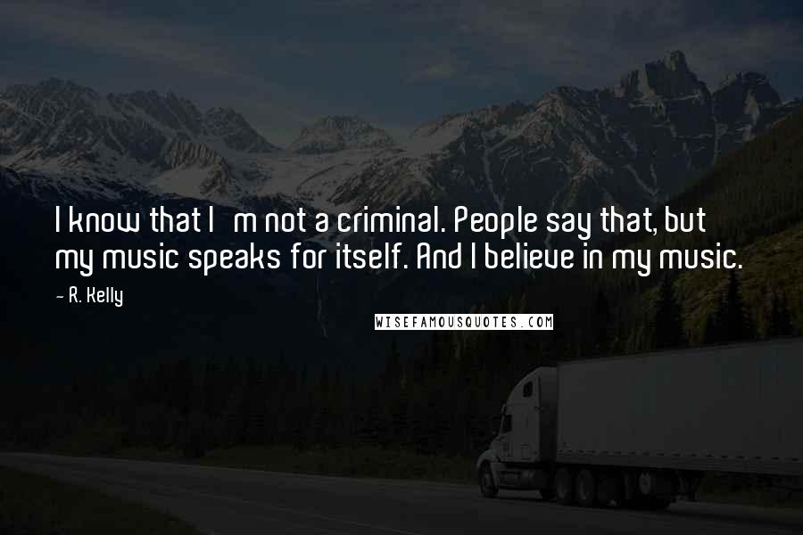 R. Kelly Quotes: I know that I'm not a criminal. People say that, but my music speaks for itself. And I believe in my music.