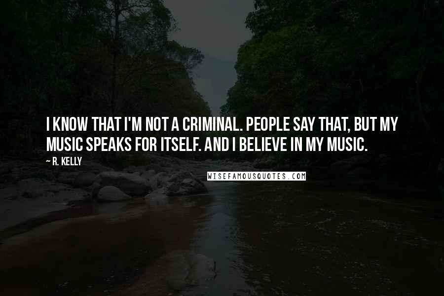 R. Kelly Quotes: I know that I'm not a criminal. People say that, but my music speaks for itself. And I believe in my music.