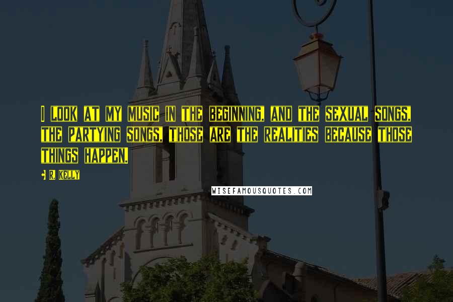 R. Kelly Quotes: I look at my music in the beginning, and the sexual songs, the partying songs, those are the realities because those things happen.