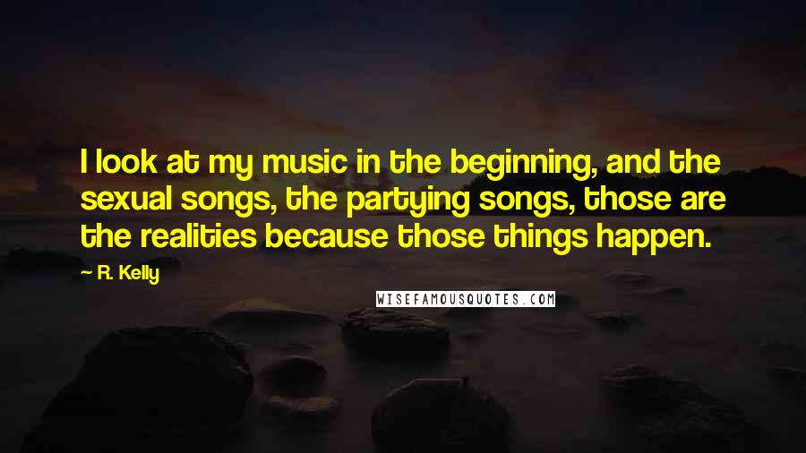 R. Kelly Quotes: I look at my music in the beginning, and the sexual songs, the partying songs, those are the realities because those things happen.