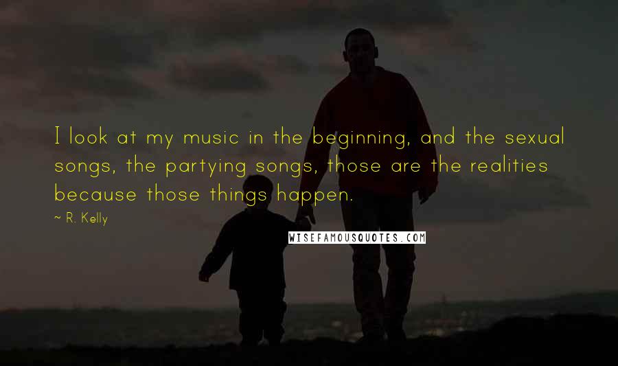 R. Kelly Quotes: I look at my music in the beginning, and the sexual songs, the partying songs, those are the realities because those things happen.