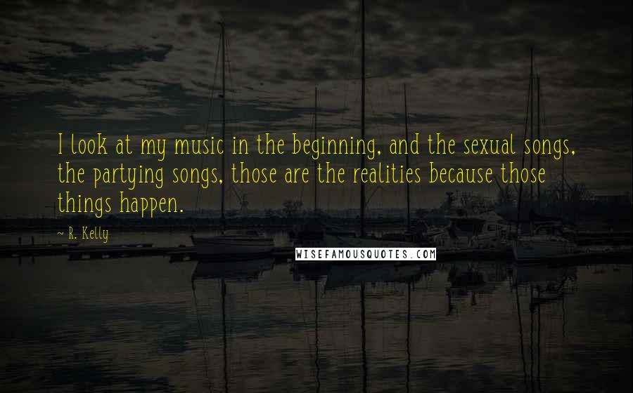 R. Kelly Quotes: I look at my music in the beginning, and the sexual songs, the partying songs, those are the realities because those things happen.