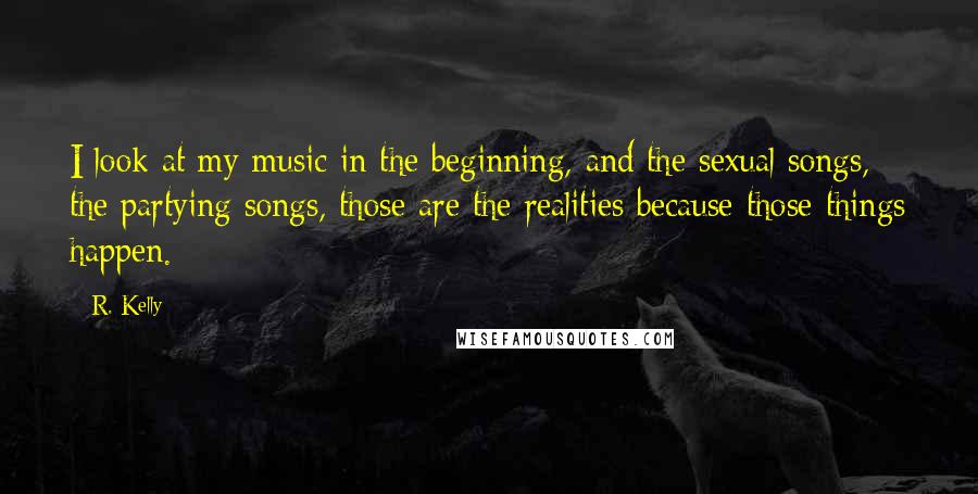 R. Kelly Quotes: I look at my music in the beginning, and the sexual songs, the partying songs, those are the realities because those things happen.