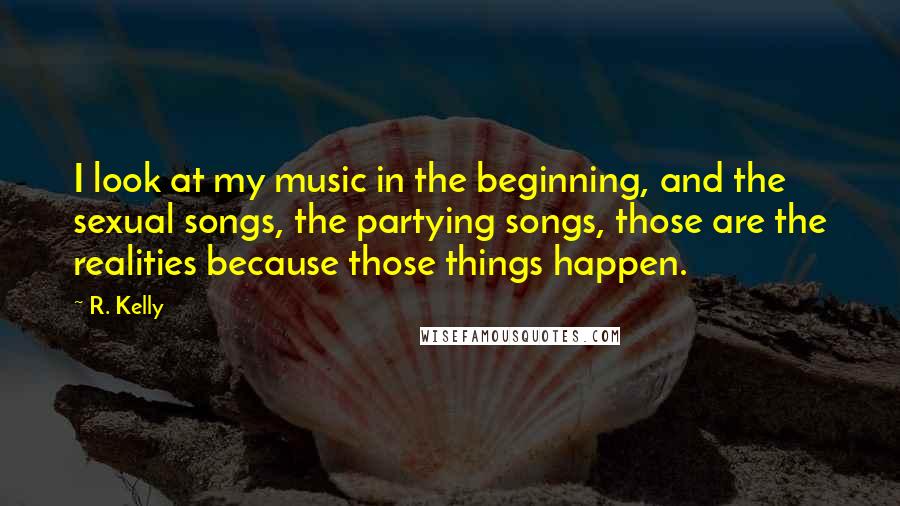 R. Kelly Quotes: I look at my music in the beginning, and the sexual songs, the partying songs, those are the realities because those things happen.