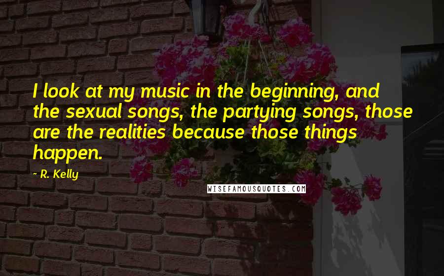 R. Kelly Quotes: I look at my music in the beginning, and the sexual songs, the partying songs, those are the realities because those things happen.