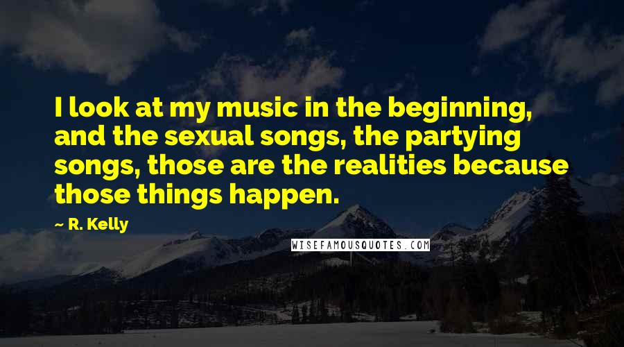 R. Kelly Quotes: I look at my music in the beginning, and the sexual songs, the partying songs, those are the realities because those things happen.