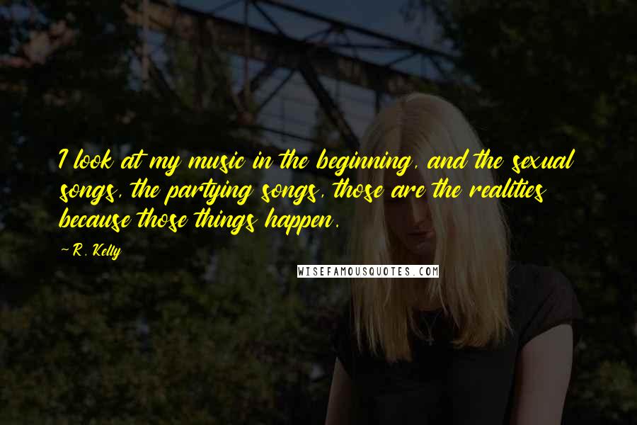 R. Kelly Quotes: I look at my music in the beginning, and the sexual songs, the partying songs, those are the realities because those things happen.