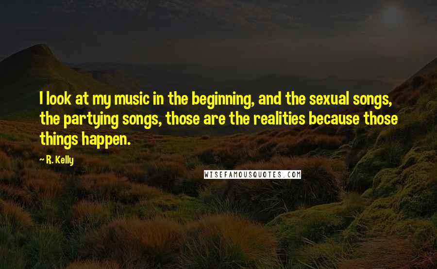 R. Kelly Quotes: I look at my music in the beginning, and the sexual songs, the partying songs, those are the realities because those things happen.