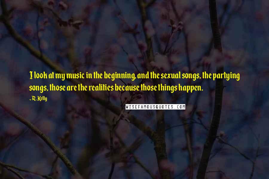 R. Kelly Quotes: I look at my music in the beginning, and the sexual songs, the partying songs, those are the realities because those things happen.