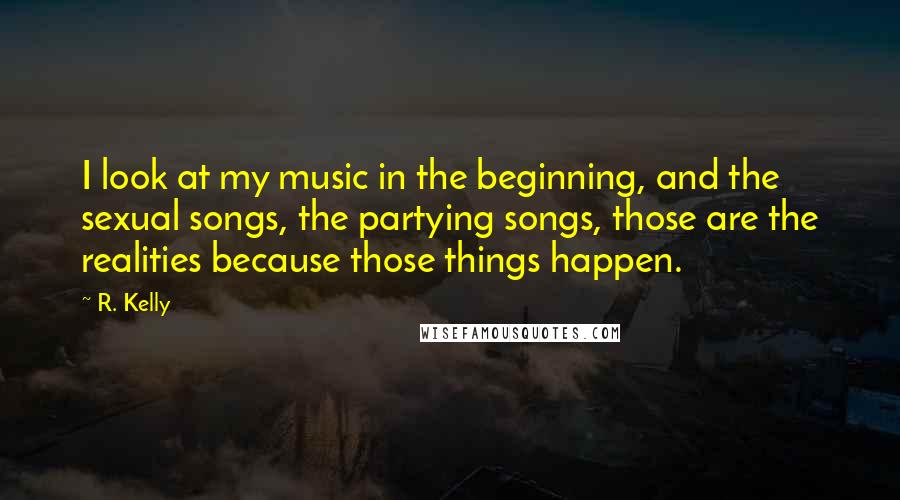 R. Kelly Quotes: I look at my music in the beginning, and the sexual songs, the partying songs, those are the realities because those things happen.