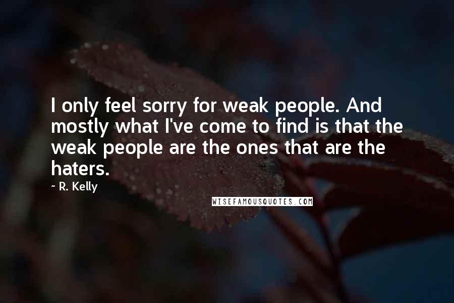 R. Kelly Quotes: I only feel sorry for weak people. And mostly what I've come to find is that the weak people are the ones that are the haters.