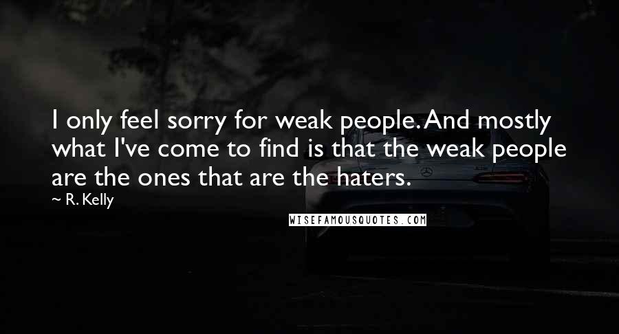 R. Kelly Quotes: I only feel sorry for weak people. And mostly what I've come to find is that the weak people are the ones that are the haters.