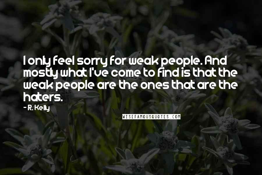 R. Kelly Quotes: I only feel sorry for weak people. And mostly what I've come to find is that the weak people are the ones that are the haters.