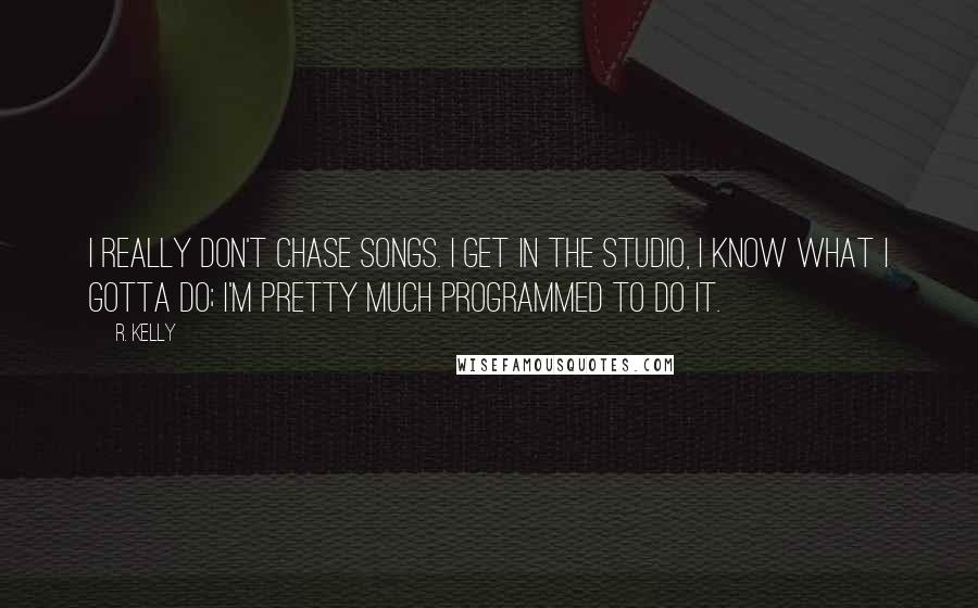 R. Kelly Quotes: I really don't chase songs. I get in the studio, I know what I gotta do; I'm pretty much programmed to do it.