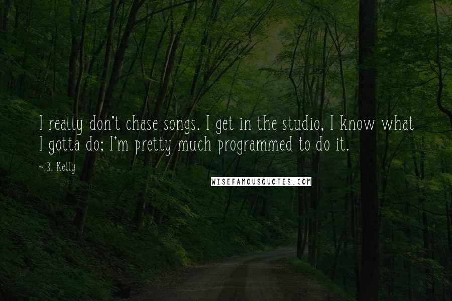 R. Kelly Quotes: I really don't chase songs. I get in the studio, I know what I gotta do; I'm pretty much programmed to do it.